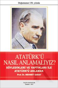 ATATÜRK'Ü NASIL ANLAMALIYIZ? SÖYLEDİKLERİ VE YAPTIKLARI İLE ATATÜRK'Ü ANLAMAK